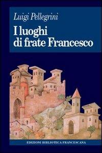 I luoghi di frate Francesco. Memoria agiografica e realtà storica - Luigi Pellegrini - copertina