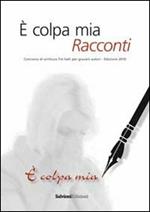 È colpa mia. Racconti. Concorso 2010 di scrittura. Tre valli per giovani autori