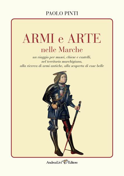 Armi e arte nelle Marche un viaggio per musei, chiese e castelli, nel territorio marchigiano, alla ricerca di armi antiche, alla scoperta di cose belle - Paolo Pinti - copertina
