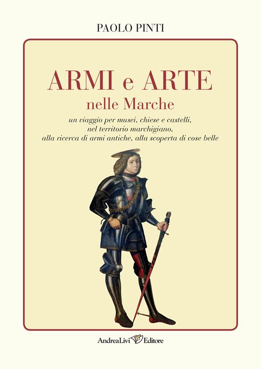 Armi e arte nelle Marche un viaggio per musei, chiese e castelli, nel territorio marchigiano, alla ricerca di armi antiche, alla scoperta di cose belle - Paolo Pinti - copertina