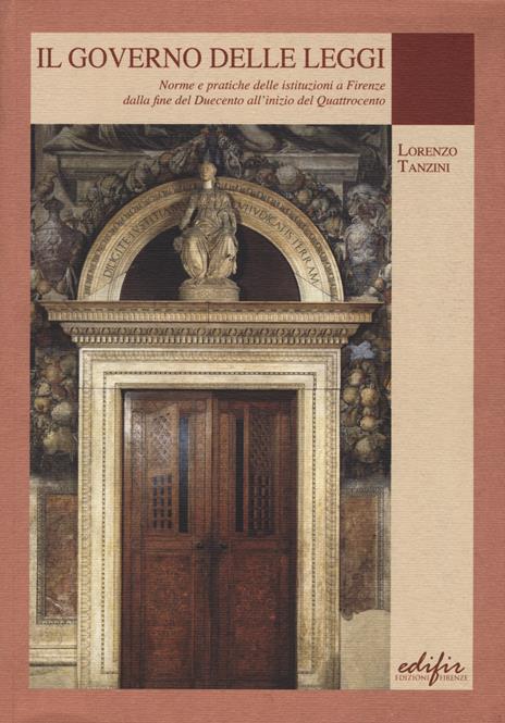 Il governo delle leggi. Norme e pratiche delle istituzioni a Firenze dalla fine del Duecento all'inizio del Quattocento - Lorenzo Tanzini - 2