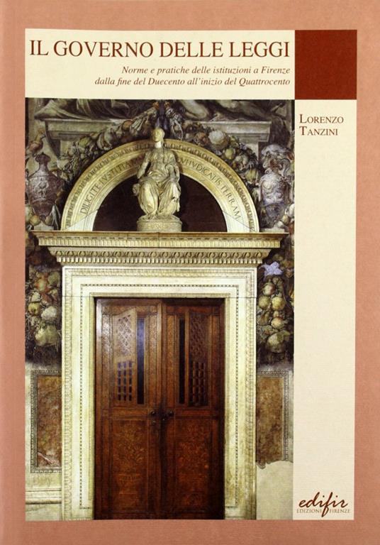 Il governo delle leggi. Norme e pratiche delle istituzioni a Firenze dalla fine del Duecento all'inizio del Quattocento - Lorenzo Tanzini - copertina