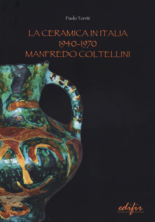 La ceramica in Italia 1940-1970. Manfredo Coltellini. Ediz. illustrata - Paolo Torriti - copertina