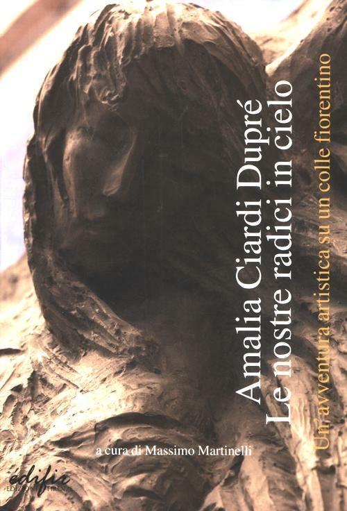 Amalia Ciardi Dupré. Le nostre radici in cielo. Un'avventura artistica su un colle fiorentino - copertina