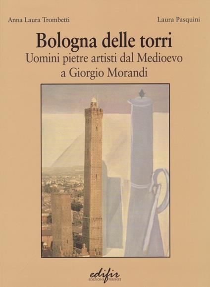 Bologna delle torri. Uomini pietre artisti dal Medioevo a Giorgio Morandi. Ediz. illustrata - Anna Laura Trombetti,Laura Pasquini - copertina