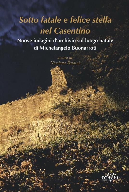 Sotto fatale e felice stella nel casentino. Nuove indagini d'archivio sul luogo natale di Michelangelo Buonarroti - copertina