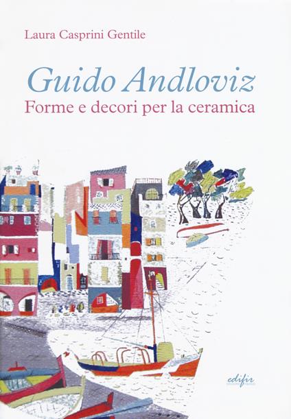 Guido Andloviz. Forme e decori per la ceramica. I disegni dall'archivio «ritrovato» della Società Ceramica Italiana di Laveno (1923-1961). Ediz. a colori - Laura Casprini Gentile - copertina