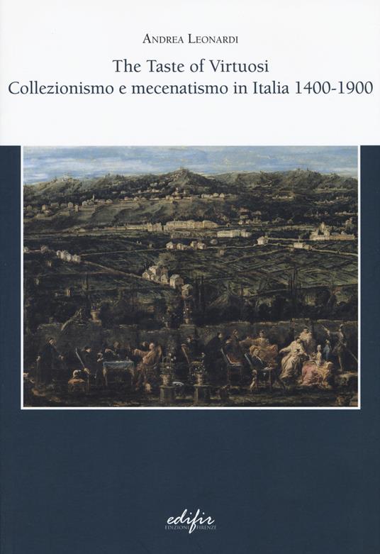The taste of virtuosi. Collezionismo e mecenatismo in Italia 1400-1900 - Andrea Leonardi - copertina