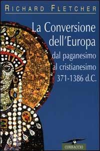 La conversione dell'Europa. Dal paganesimo al cristianesimo 371-1386 d. C. - Richard Fletcher - copertina