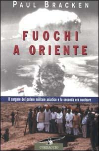 Fuochi a Oriente. Il sorgere del potere militare asiatico e la seconda era nucleare - Paul Bracken - copertina