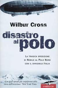 Disastro al Polo. La tragica spedizione di Nobile al Polo Nord con il dirigibile Italia - Wilbur Cross - copertina