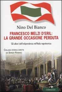 Francesco Melzi D'Eril: la grande occasione perduta. Gli albori dell'indipendenza nell'Italia napoleonica - Nino Del Bianco - copertina