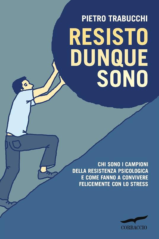 Resisto dunque sono. Chi sono i campioni della resistenza psicologica e come fanno a convivere felicemente con lo stress - Pietro Trabucchi - Libro - Corbaccio - I libri del benessere | IBS