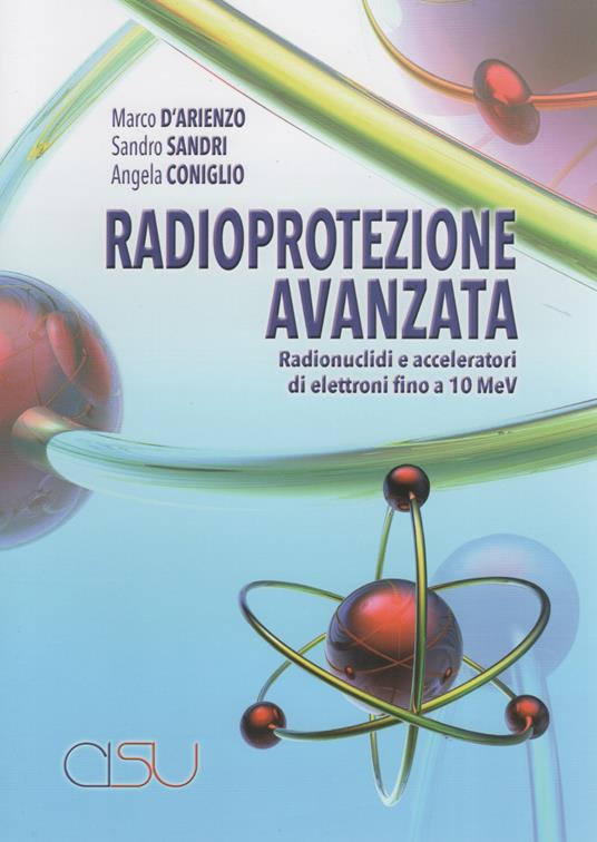 Radioprotezione avanzata. Radionuclidi e acceleratori di elettroni fino a 10 MeV - Marco D'Arienzo,Sandro Sandri,Angela Coniglio - copertina