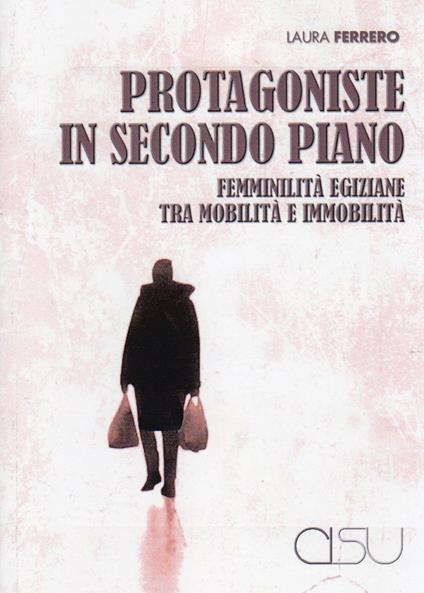 Protagoniste in secondo piano. Femminilità egiziane tra mobilità e immobilità - Laura Ferrero - copertina