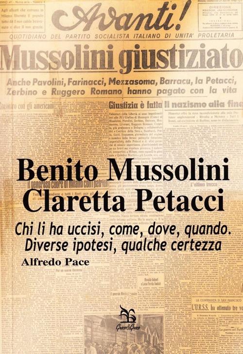 Benito Mussolini. Claretta Petacci. Chi li ha uccisi, come, dove, quando. Diverse ipotesi, qualche certezza - Alfredo Pace - copertina