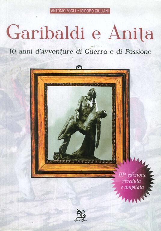 Garibaldi e Anita. 10 anni di avventure, di guerra e di passione - Antonio Fogli,Isidoro Giuliani - copertina