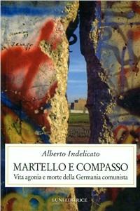 Martello e compasso. Vita agonia e morte della Germania comunista - Alberto Indelicato - copertina