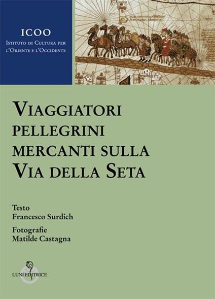 Viaggiatori pellegrini mercanti sulla Via della seta - Francesco Surdich,M. Castagna - copertina