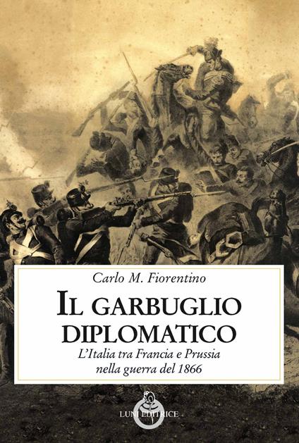 Il garbuglio diplomatico. L'Italia tra Francia e Prussia nella guerra del 1866 - Carlo M. Fiorentino - copertina