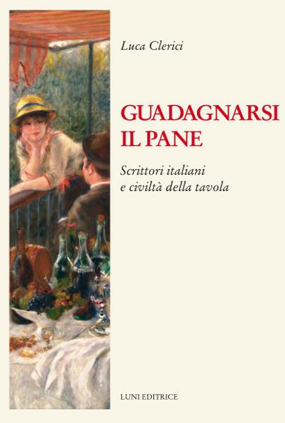 Guadagnarsi il pane. Scrittori italiani e civiltà della tavola - Luca Clerici - copertina