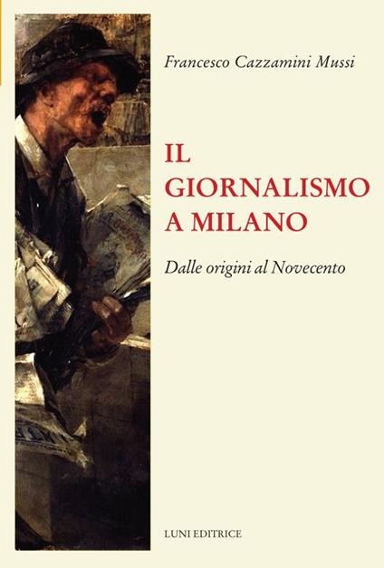 Il giornalismo a Milano. Dalle origini al novecento - Francesco Cazzamini Mussi - copertina