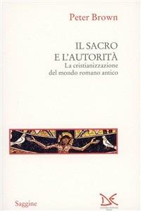 Il sacro e l'autorità. La cristianizzazione del mondo romano antico - Peter Brown - copertina