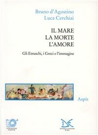 Il mare, la morte, l'amore. Gli etruschi, i greci e l'immagine - Luca Cerchiai,Bruno D'Agostino - copertina