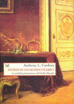 Patrizi in un mondo plebeo. La nobiltà piemontese nell'Italia liberale - Anthony L. Cardoza - copertina