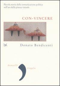 Con-vincere. Piccola storia della comunicazione politica nell'era della piazza virtuale - Donato Bendicenti - copertina