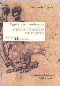 L' eroe tragico moderno. Faust, Amleto, Otello - Agostino Lombardo - copertina
