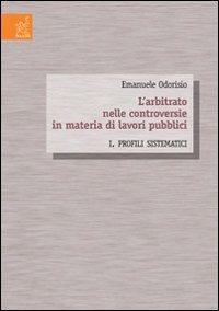 L' arbitrato nelle controversie in materia di lavori pubblici. Vol. 1: Profili sistematici. - Emanuele Odorisio - copertina