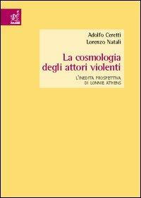 La cosmologia degli attori violenti. L'inedita prospettiva di Lonnie Athens - Adolfo Ceretti,Lorenzo Natali - copertina