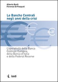 Le banche centrali negli anni della crisi. L'operatività della Banca Centrale Europea, della Banca d'Italia e della Federal Reserve - Alberto Banfi,Fiorenzo Di Pasquali - copertina
