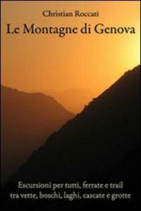 Le montagne di Genova. Escursioni per tutti, ferrate e trail, tra vette, boschi, laghi, cascate e grotte - Christian Roccati - copertina
