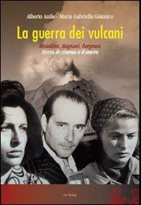 La guerra dei vulcani. Rossellini, Magnani, Bergman. Storia di cinema e d'amore - Alberto Anile,Maria Gabriella Giannice - copertina
