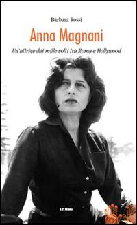 Anna Magnani. Un'attrice dai mille volti tra Roma e Hollywood - Barbara Rossi - copertina