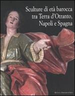 Sculture di età barocca tra Terra d'Otranto, Napoli e Spagna. Catalogo della mostra (Lecce, 16 dicembre 2007-28 maggio 2008). Ediz. illustrata