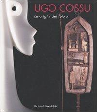 Ugo Cossu. Le origini del futuro. Catalogo della mostra (Roma, 19 settembre-15 ottobre 2009). Ediz. italiana e inglese - copertina
