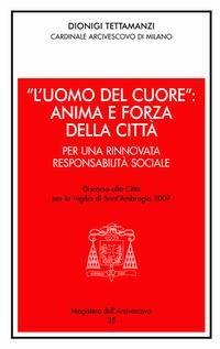 «L'uomo del cuore»: anima e forza della città. Per una rinnovata responsabilità sociale. Discorso alla città per la vigilia di sant'Ambrogio 2007 - Dionigi Tettamanzi - copertina