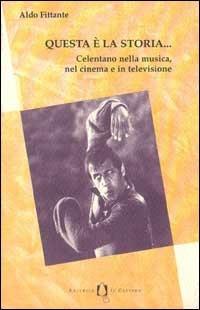 Questa è la storia... Celentano nella musica, nel cinema e in televisione - Aldo Fittante - copertina