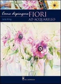 Come dipingere i fiori. Acquarello - Julie King - copertina