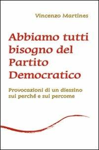 Abbiamo tutti bisogno del Partito Democratico. Provocazione di un diessino sui perché e sui percome - Vincenzo Martines - copertina