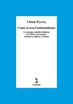 Come si crea l'antisemitismo. La stampa cattolica italiana fra Otto e Novecento: Mantova, Milano, Venezia