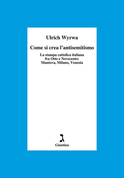 Come si crea l'antisemitismo. La stampa cattolica italiana fra Otto e Novecento: Mantova, Milano, Venezia - Ulrich Wyrwa - copertina