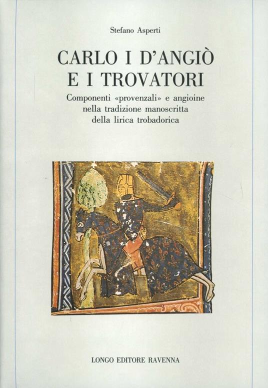 Carlo I d'Angiò e i trovatori. Componenti «Provenzali» e angioine nella tradizione manoscritta della lirica trobadorica - Stefano Asperti - copertina