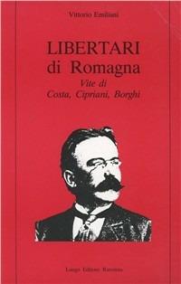 Libertari di Romagna. Vite di Costa, Cipriani, Borghi - Vittorio Emiliani - copertina