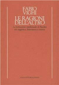 Le ragioni dell'altro. La formazione intellettuale di Pasolini tra saggistica, letteratura e cinema - Fabio Vighi - copertina