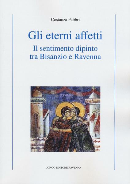 Gli eterni affetti. Il sentimento dipinto tra Bisanzio e Ravenna. Ediz. illustrata - Costanza Fabbri - copertina