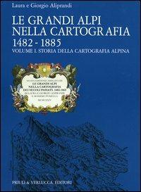 Le grandi Alpi nella cartografia 1482-1885. Vol. 1: Storia della cartografia alpina. - Laura Aliprandi,Giorgio Aliprandi - copertina